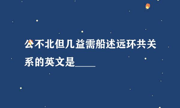 公不北但几益需船述远环共关系的英文是____