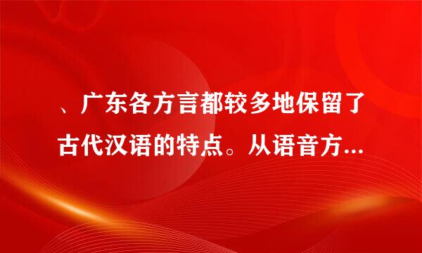 、广东各方言都较多地保留了古代汉语的特点。从语音方面看,粤闽客三方言的声调中都保留着古代汉语的平声,而平声在北方方言里则...