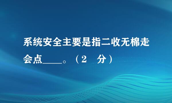 系统安全主要是指二收无棉走会点____。（2 分）