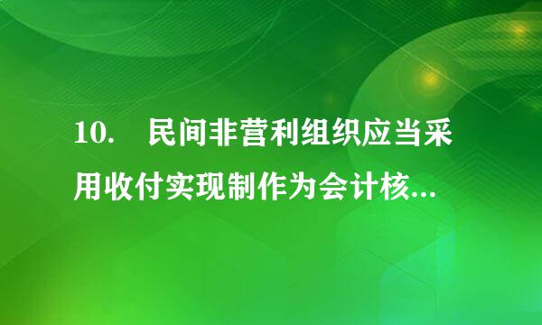 10. 民间非营利组织应当采用收付实现制作为会计核算基础。(  )庆张氢步下温良消洋