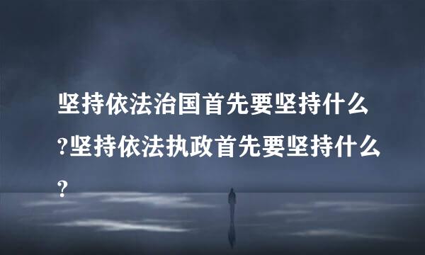 坚持依法治国首先要坚持什么?坚持依法执政首先要坚持什么?