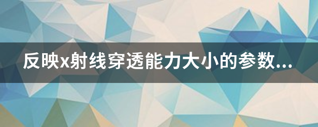 反映x射线穿透能力大小的参数是？