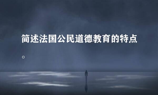 简述法国公民道德教育的特点。