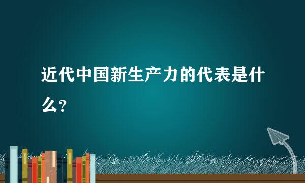 近代中国新生产力的代表是什么？