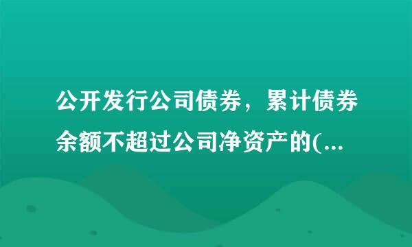 公开发行公司债券，累计债券余额不超过公司净资产的();A.10%B.40来自%C.30%D.20%