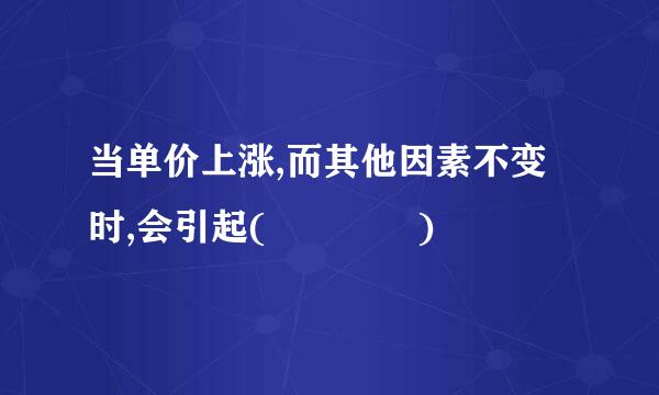 当单价上涨,而其他因素不变时,会引起(    )