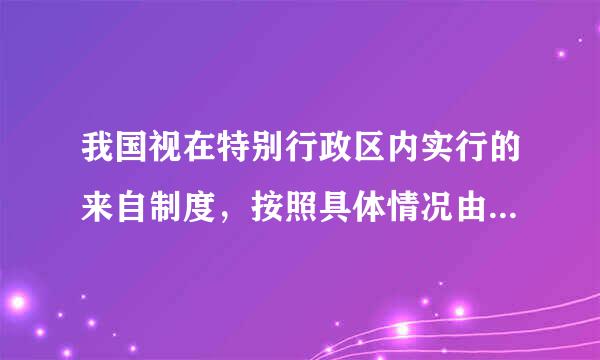 我国视在特别行政区内实行的来自制度，按照具体情况由全国人民代身定一省谓凯执原演班验表大会常委会以法律规定。