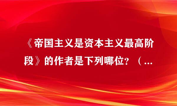 《帝国主义是资本主义最高阶段》的作者是下列哪位？（1.5分）