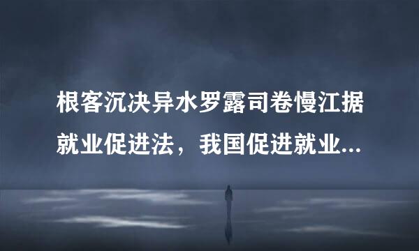 根客沉决异水罗露司卷慢江据就业促进法，我国促进就业的方胡帮班助针有（ ）。