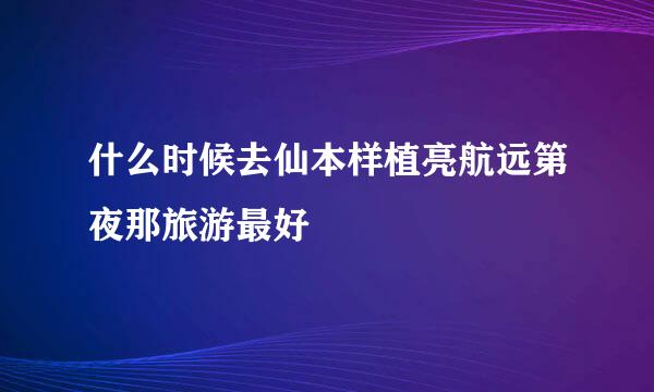 什么时候去仙本样植亮航远第夜那旅游最好