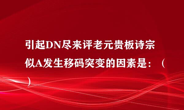 引起DN尽来评老元贵板诗宗似A发生移码突变的因素是：（）