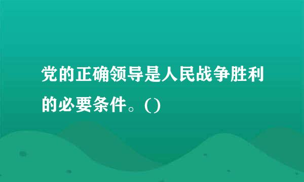 党的正确领导是人民战争胜利的必要条件。()