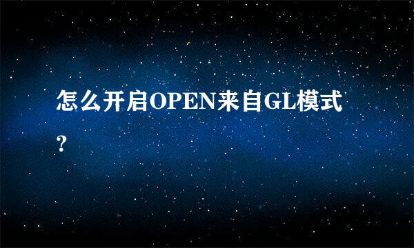 怎么开启OPEN来自GL模式？