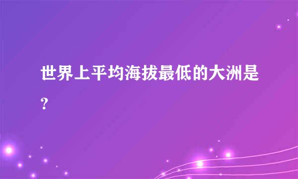 世界上平均海拔最低的大洲是？