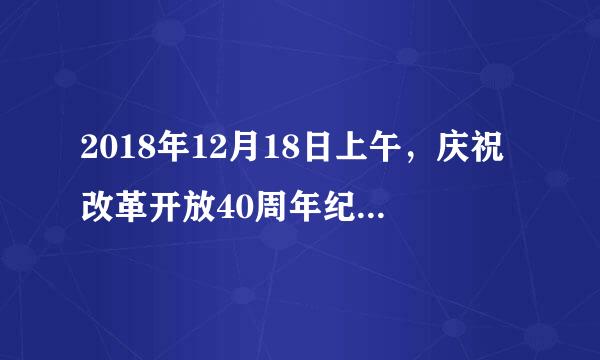 2018年12月18日上午，庆祝改革开放40周年纪念大会在北京隆重召开。会上，中共中央政治局常委王沪宁宣读了...