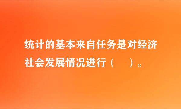 统计的基本来自任务是对经济社会发展情况进行（ ）。