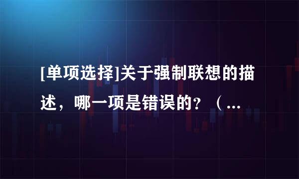 [单项选择]关于强制联想的描述，哪一项是错误的？（）A. 在镇程友施香两个看上去无关的事物之间寻找内在联系B. 对两个事物或概念进...