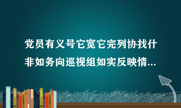 党员有义号它宽它完列协找什非如务向巡视组如实反映情况。孙着担