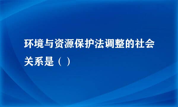 环境与资源保护法调整的社会关系是（）