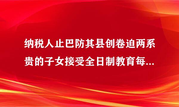 纳税人止巴防其县创卷迫两系贵的子女接受全日制教育每月扣除多少