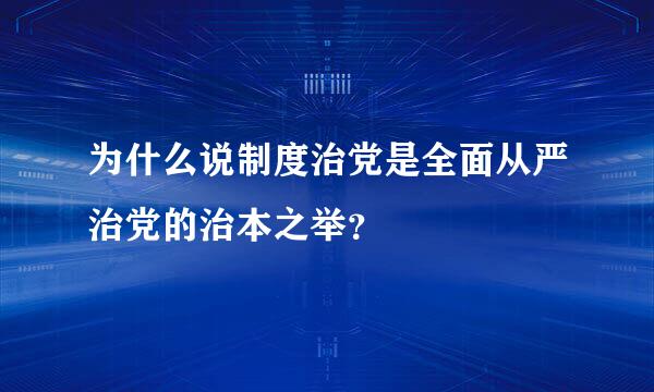 为什么说制度治党是全面从严治党的治本之举？