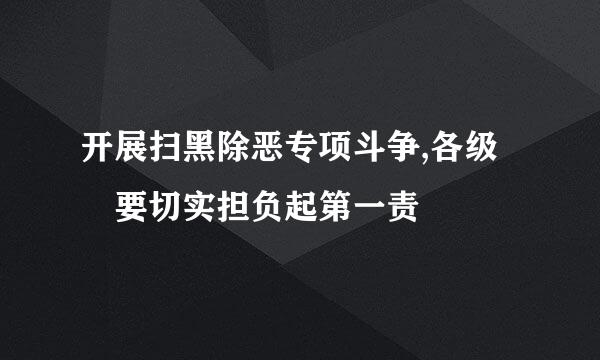 开展扫黑除恶专项斗争,各级 要切实担负起第一责