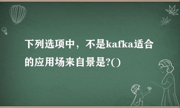 下列选项中，不是kafka适合的应用场来自景是?()