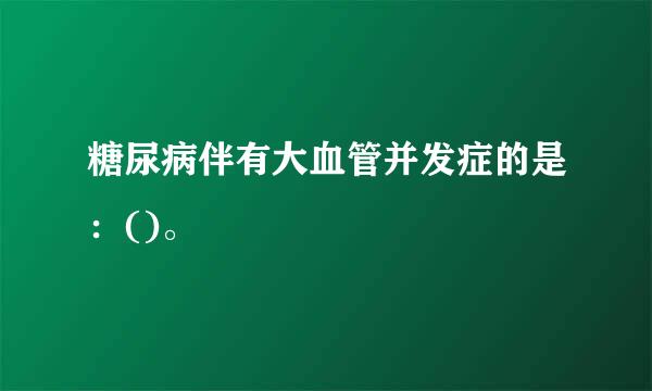 糖尿病伴有大血管并发症的是：()。