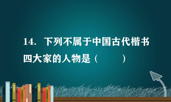 14．下列不属于中国古代楷书四大家的人物是（  ）