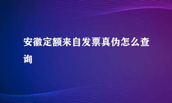 安徽定额来自发票真伪怎么查询