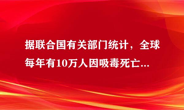 据联合国有关部门统计，全球每年有10万人因吸毒死亡，请问有多少人因吸毒丧失劳动能力，其中绝大多数为青开少年。