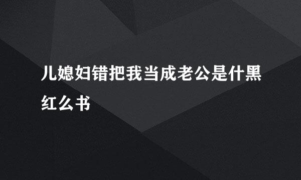 儿媳妇错把我当成老公是什黑红么书