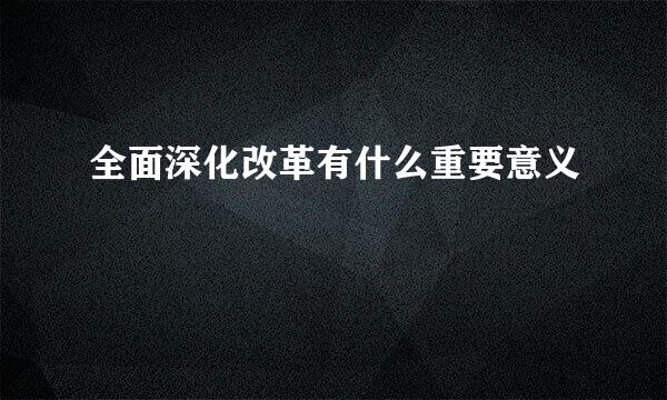 全面深化改革有什么重要意义