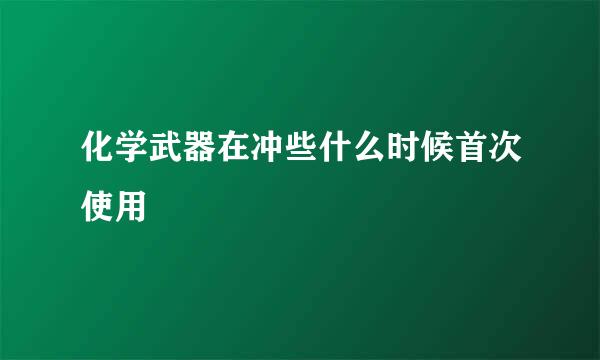 化学武器在冲些什么时候首次使用