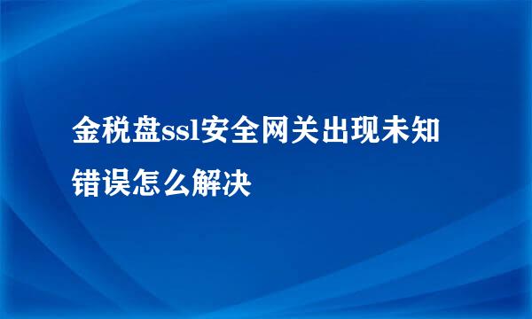 金税盘ssl安全网关出现未知错误怎么解决