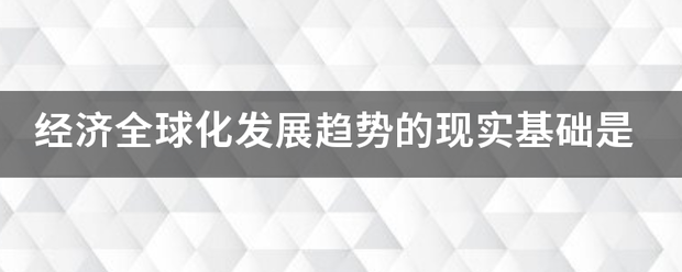 经济全球化发展趋势的现实基础是