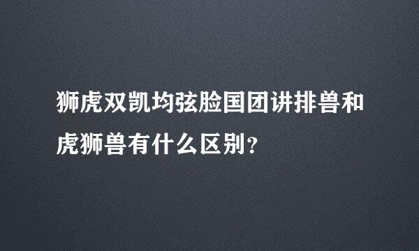 狮虎双凯均弦脸国团讲排兽和虎狮兽有什么区别？