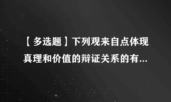 【多选题】下列观来自点体现真理和价值的辩证关系的有 ()。