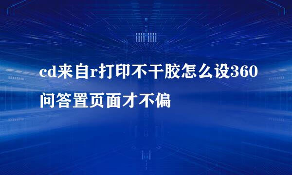 cd来自r打印不干胶怎么设360问答置页面才不偏