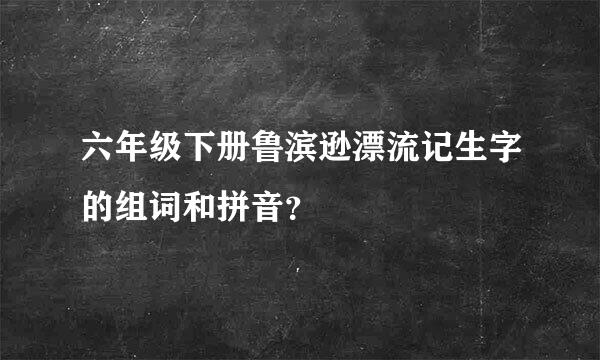 六年级下册鲁滨逊漂流记生字的组词和拼音？