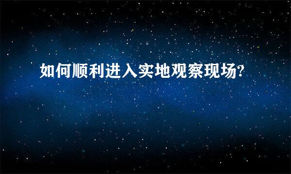 如何顺利进入实地观察现场?