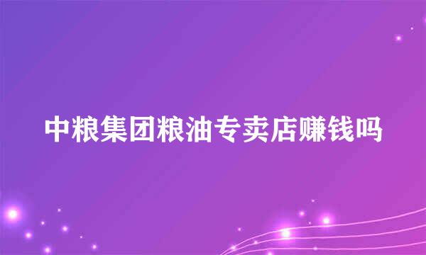 中粮集团粮油专卖店赚钱吗