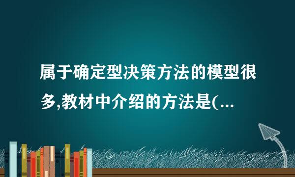 属于确定型决策方法的模型很多,教材中介绍的方法是(    )