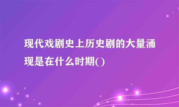 现代戏剧史上历史剧的大量涌现是在什么时期()