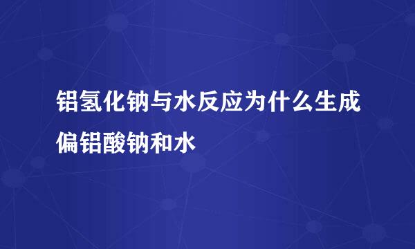 铝氢化钠与水反应为什么生成偏铝酸钠和水