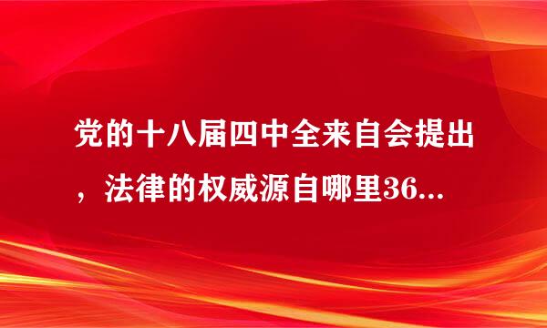 党的十八届四中全来自会提出，法律的权威源自哪里360问答?( )A.人民的内心拥护和真诚信仰B.科学立法C.依宪执政D.司法公正