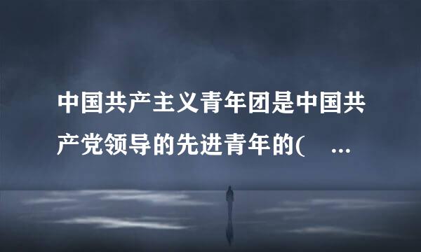 中国共产主义青年团是中国共产党领导的先进青年的(    )演