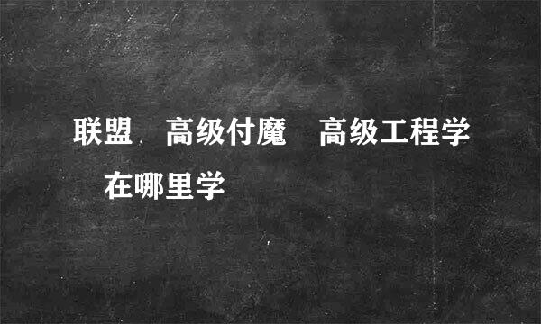 联盟 高级付魔 高级工程学 在哪里学