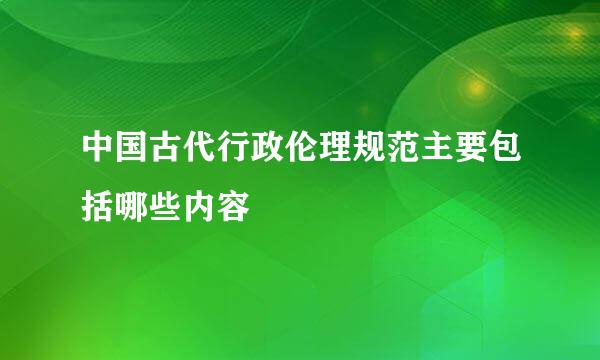 中国古代行政伦理规范主要包括哪些内容