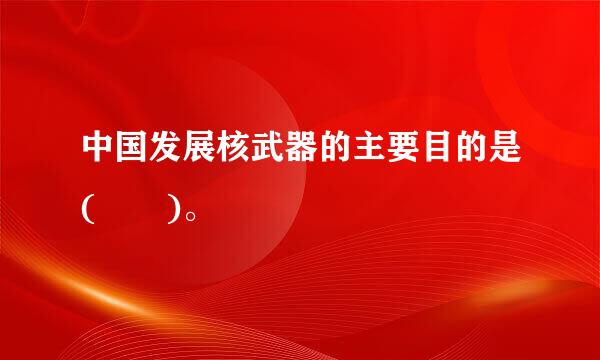 中国发展核武器的主要目的是(  )。